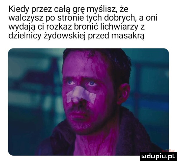 kiedy przez całą grę myślisz że walczysz po stronie tych dobrych a oni wydają ci rozkaz bronić iichwiarzy z dzielnicy żydowskiej przed masakrą