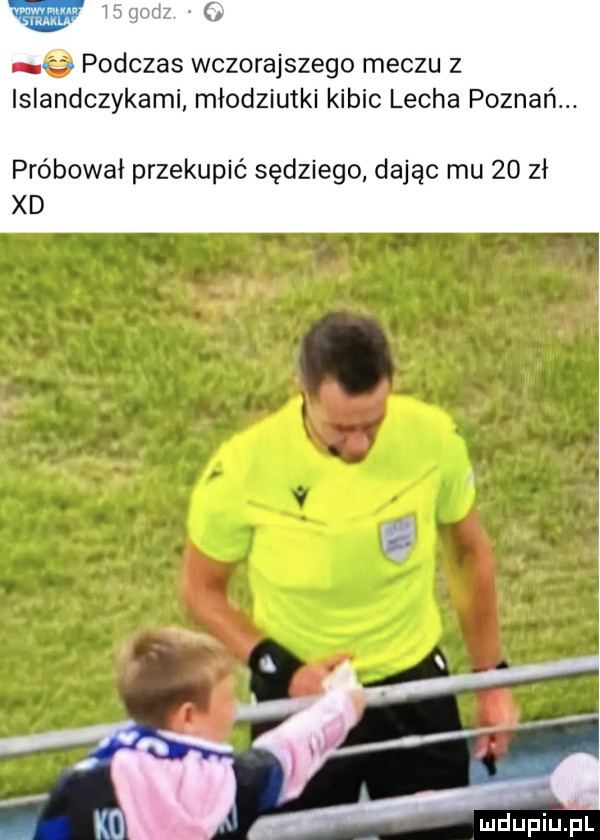 i c e podczas wczorajszego meczu z islandczykami młodziutki kibic lecha poznań. próbował przekupić sędziego dając mu    zł xd