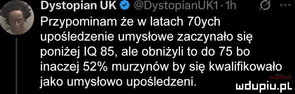 dystopian udo ieudysi pi mlek   ii przypominam że w iktach   ych upośledzenie umysłowe zaczynało się poniżej iq    ale obniżyli to do    bo inaczej    murzynów by się kwaliﬁkowalo jako umysłowo upośledzeni. udupiu pl