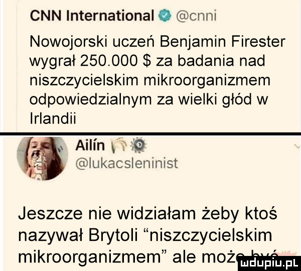 cnn international   ceni nowojorski uczeń benjamin forester wygrał         za badania nad niszczycielskim mikroorganizmem odpowiedzialnym za wielki głód w irlandii aiiin i iukacsleninist jeszcze nie widziałam żeby ktoś nazywał brytoli niszczycielskim mikroorganizmem ale maż