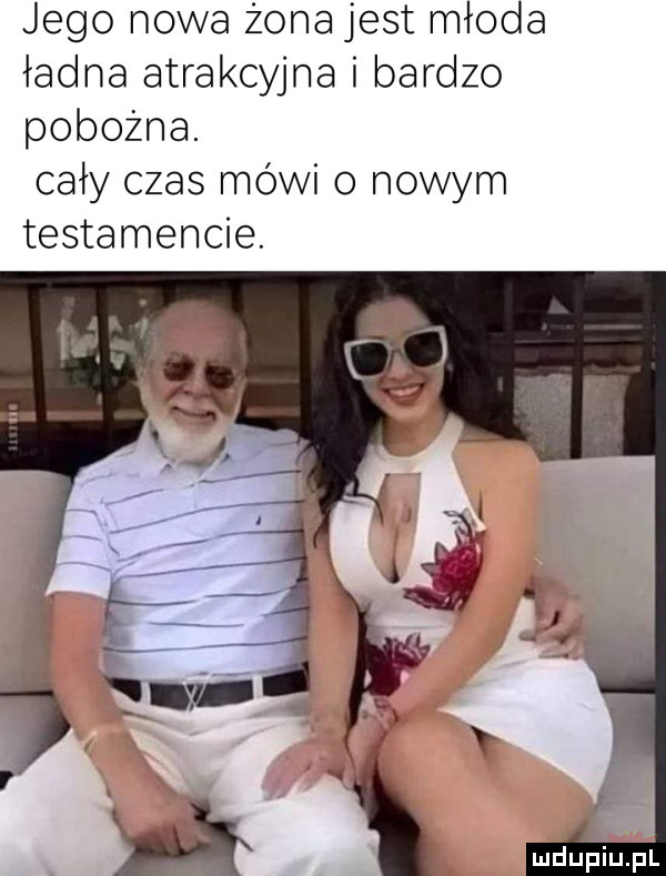 jego nowa żona jest młoda ładna atrakcyjna i bardzo pobożna. cały czas mówi o nowym testamencie