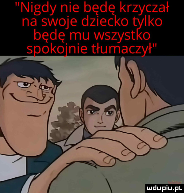 nigdy nie będę krzyczał na swoje dziecko t ido będę mu wszyst o s oko nie tłumaczył ludu iu. l