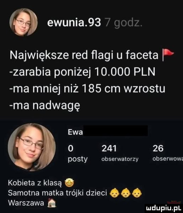 ewunia    gad największe red flagi u faceta p zarabia poniżej        pln ma mniej niż     cm wzrostu ma nadwagę ewa          posty obserwatorzy obserwowz kobieta z klasą. samotna matka trójki dzieci. warszawa