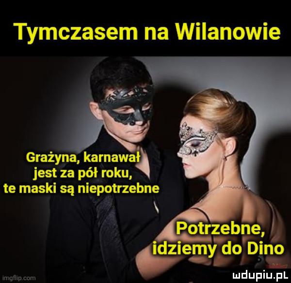 tymczasem na wilanowie grażyna kamana jest za pół roku te maski są niepotrzebne. potrzebne. dmiemy do dino ludupiu. pl mg u cew
