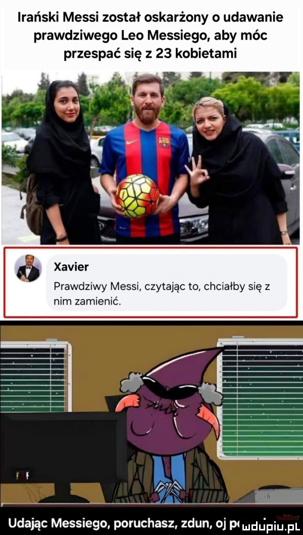irański messi został oskarżony o udawanie prawdziwego leo messiego aby móc przespać się z    kobietami xavier prawdziwy messi czytając to chciałby się z nim zamienić lfiś udając messiego poruchasz zdun oj p du faul