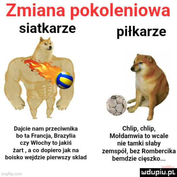 zmiana pokoleniowa siatkarze e o s   dajcie nam przeciwnika bo ta francja brazylia czy wlochy tojakiś żar a co dopiero jak na boisko wejdzie pierwszy sklad l piłkarze chlip chlip moldamwia to wcale nie tomki slaby zemspól bez rombercika berdzie cięszko. ludu iu. l