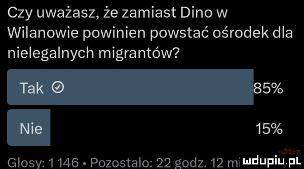 czy uważasz że zamiast dino w wilanowie powinien powstać ośrodek dla nielegalnych migrantów tak    nie    glosvz l     pozostało    godz.    mindufiu pl