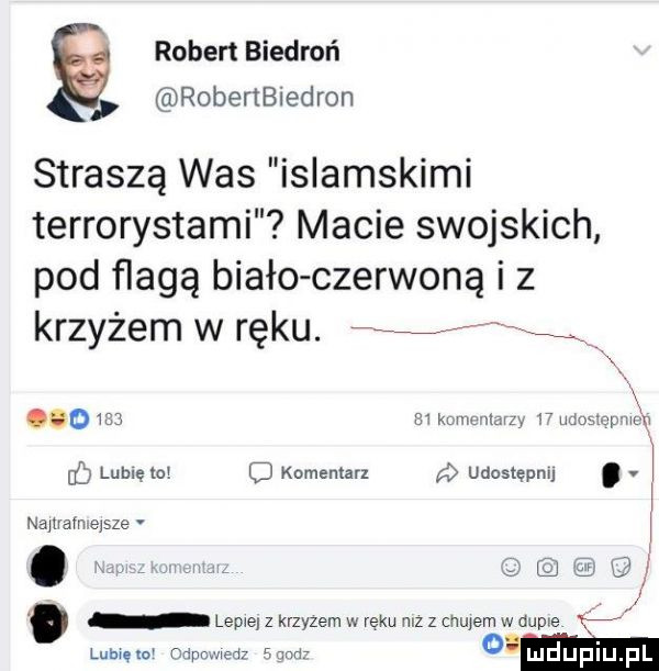 robert biedroń robertbiedron straszą was islamskimi terrorystami macie swojskich pod nagą biało czerwoną i z krzyżem w ręku. v        m kmmlm v woch   lublęlo. c komentar udostępnij. v nadam msze   lewe z krzyzem w ręku niz z chujem w duple. mm
