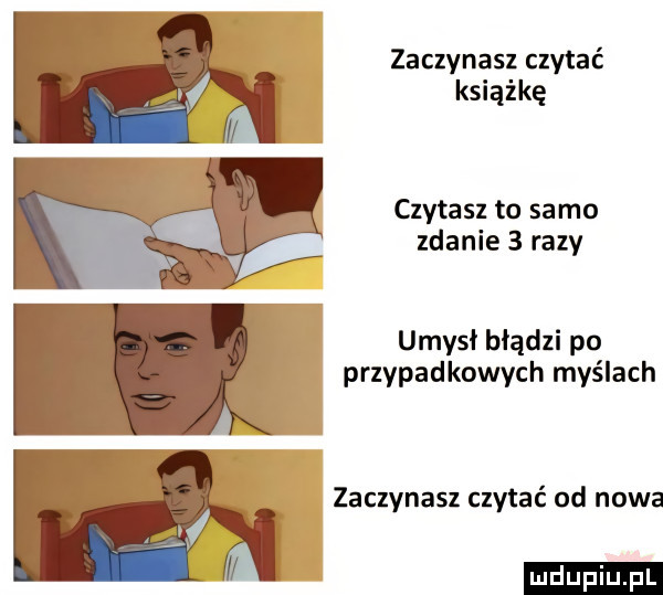 zaczynasz czytać książkę czytasz to samo zdanie   razy umysł błądzi po przypadkowych myślach zaczynasz czytać od nowa ludu iu. l