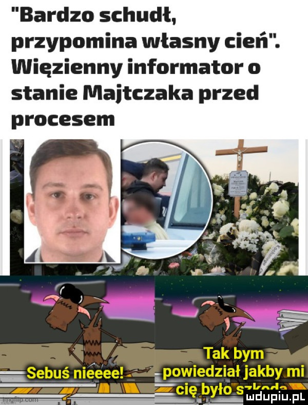 bardzo schudł przypomina własny cień. więzienny informator o stanie majtczaka przed procesem i sobuś niéeee powiedział jakby mi l s yllnrla ludupiu. pl