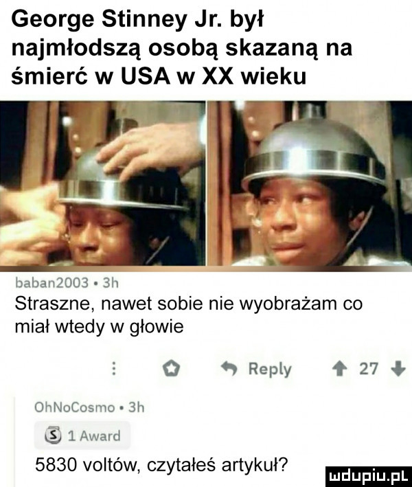 george stinney jr. był najmłodszą osobą skazaną na śmierć w usa w xx wieku w baijanzoo .  h straszne nawet sobie nie wyobrażam co miał wtedy w głowie o o repry f    ohnocosmo  h     adm      voltów czytałeś artykuł