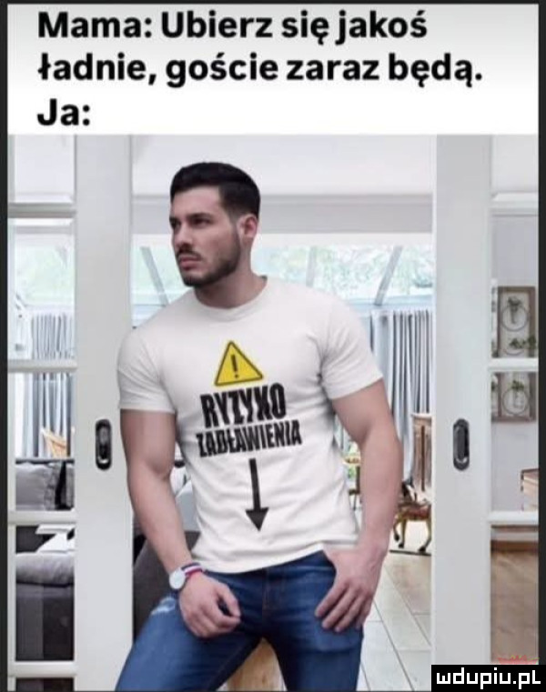mama ubierz sięjakoś ładnie goście zaraz będą