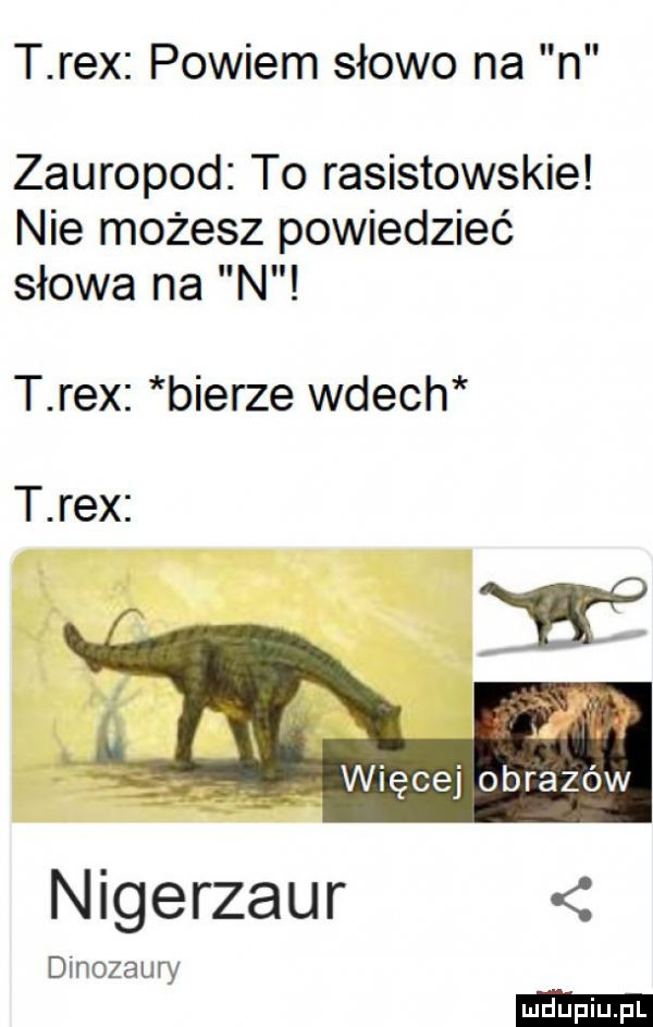 t rex powiem słowo na n zauropod to rasistowskie nie możesz powiedzieć słowa na n t rex bierze wdech t rex nigerzaur dinozaury
