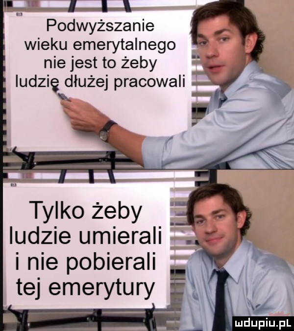if i i podwyższenie wieku emerytalnego nie jest to żeby ludzie dłużej pracowali tylko żeby ludzie umierali i nie pobierali tej emerytury