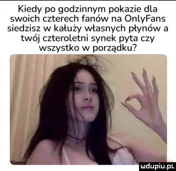 kiedy po godzinnym pokazie dla swoich czterech fanów na onlyfans siedzisz w kałuży własnych płynów a twój czteroletni synek pyta czy wszystko w porządku