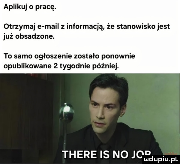 aplikuj o pracę. otrzymaj e mail z informacją że stanowisko jest już obsadzone. to samo ogłoszenie zostało ponownie opublikowane   tygodnie później. thebe is no jod
