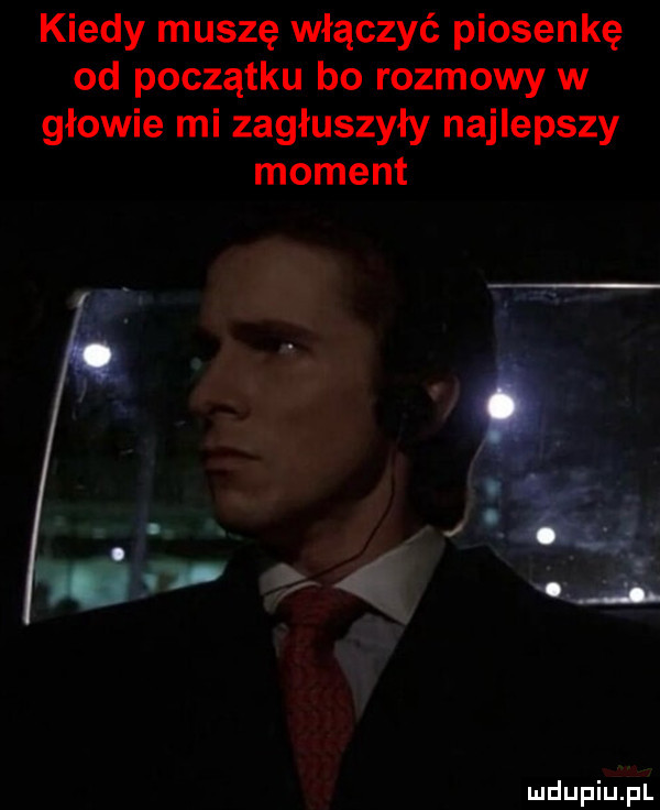 kiedy muszę włączyć piosenkę od początku bo rozmowy w głowie mi zagłuszyły najlepszy moment