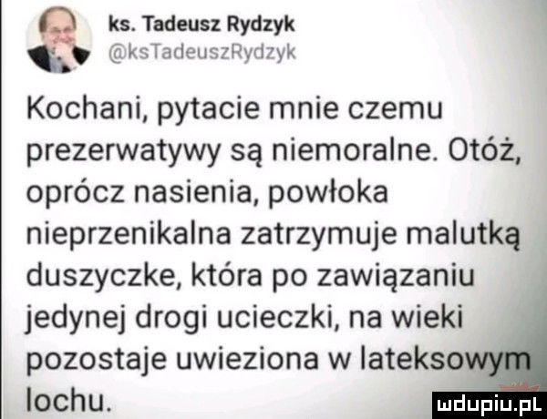 ks. tadeusz rydzyk   kstadeusyryd yk kochani pytacie mnie czemu prezerwatywy są niemoralne. otóż oprócz nasienia powłoka nieprzenikalna zatrzymuje malutką duszyczke która po zawiązaniu jedynej drogi ucieczki na wieki pozostaje uwieziona w latekso lochu