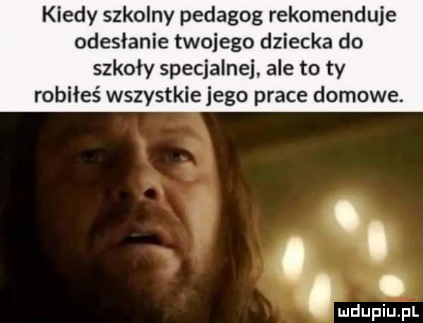 kiedy szkolny pedagog rekomenduje odesłanie twojego dziecka do szkoły specjalnej ale to ty robiłeś wszystkie jego prace domowe