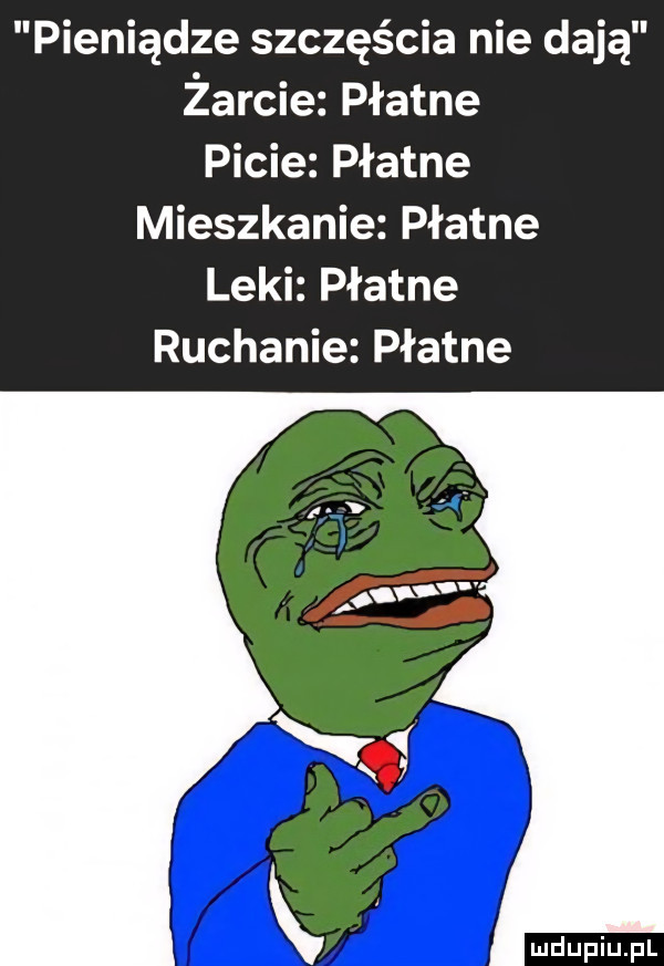 pieniądze szczęścia nie dają żarcie płatne picie płatne mieszkanie płatne leki płatne ruchanie płatne