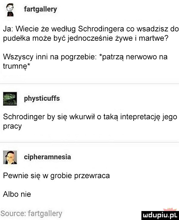 fartgallery ja wiecie że według schrodingera co wsadzisz do pudełka może być jednocześnie żywe i martwe wszyscy inni na pogrzebie patrzą nerwowo na trumnę physticuffs schrodinger by się wkurwił taką intepretację jego pracy i. abakankami ﬂ cnpheramnesra pewnie się w grobie przewraca albo nie ludu iu. l