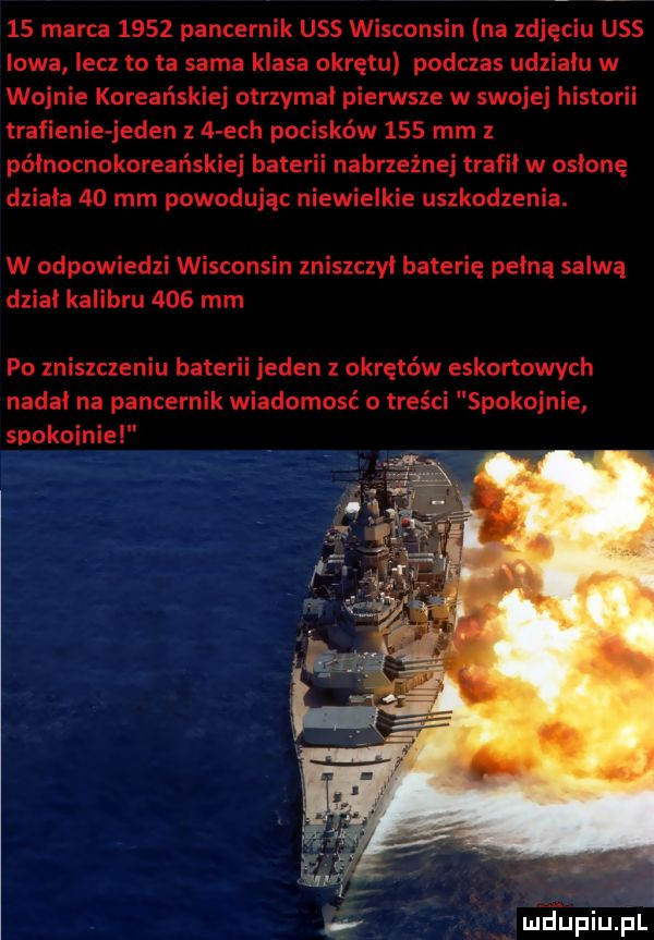 marca      pancernik uss wisconsin na zdjęciu uss iowa lecz to ta sama klasa okrętu podczas udziału w wojnie koreańskiej otrzymal pierwsze w swojej historii trafienie jeden z a ech pocisków     mm z północnokoreańskiej baterii nabrzeżnej trafil w owionę dziala    mm powodując niewielkie uszkodzenia. w odpowiedzi wisconsin zniszczyl baterię pelna salwa dzial kalibru     mm po zniszczeniu baterii jeden z okrętów eskortowych nadal na pancernik wiadomość o treści spokojnie suokoinie ni mdiniu pl