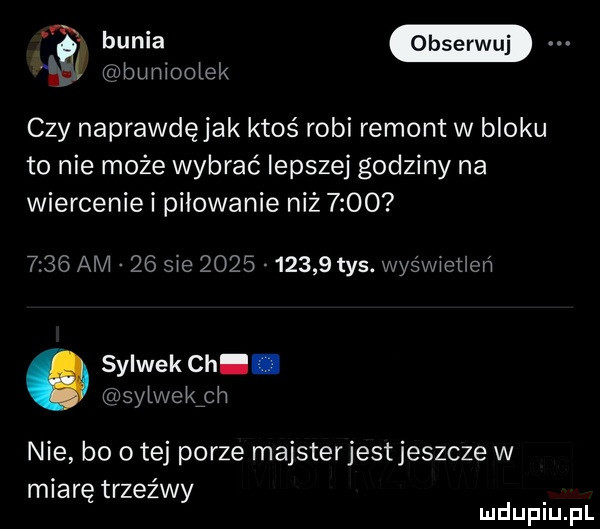 buniooiek czy naprawdęjak ktoś robi remont w bloku to nie może wybrać lepszej godziny na wiercenie i piłowanie niż           am    sie            tys. wyświetleń sylwek ch syiwekźch nie bo o tej porze majsterjestjeszcze w miarę trzeźwy
