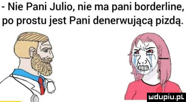 nie pani julio nie ma pani borderline po prestu jest pani denerwującą pizdą