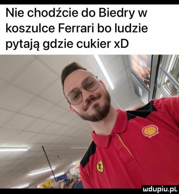 nie chodźcie do biedry w koszulce ferrari bo ludzie pytają gdzie cukier xd. a x ix a     xx