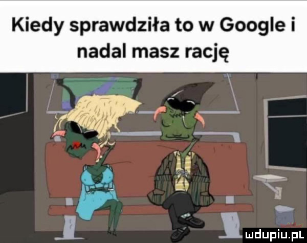 kiedy sprawdziła to w google i nadal masz rację jl j