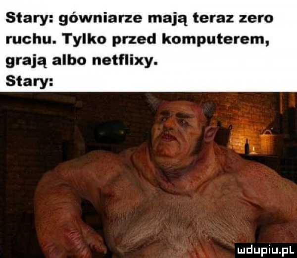 stary gówniane mają teraz zero ruchu. tylko przed komputerem grają albo netflixy. stary