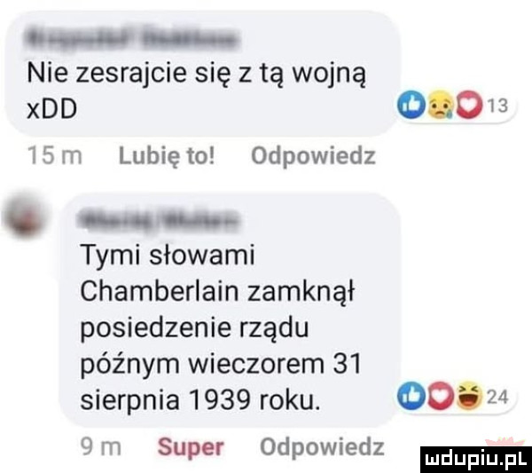 o nie zesrajcie się z tą wojną xdd          m lubię to odpowiedz. tymi słowami chamberlain zamknął posiedzenie rządu późnym wieczorem    sierpnia      roku.  .     m super odpowiedz