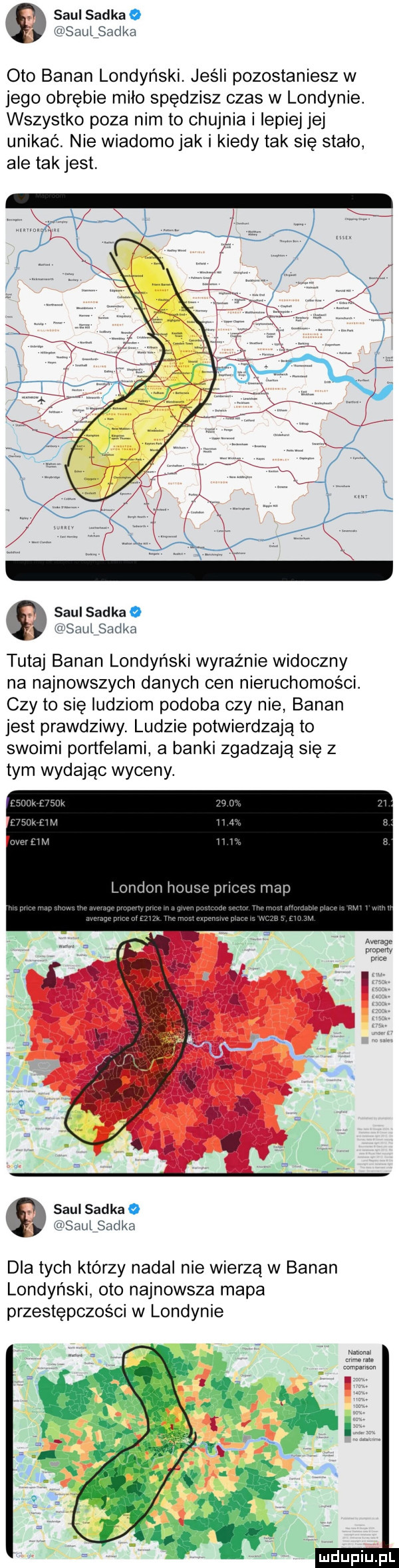 saul sadka o saul sadka oto banan londyński. jeśli pozostaniesz w jego obrębie milo spędzisz czas w londynie. wszystko poza nim to chujnia i lepiej jej unikać. nie wiadomo jak i kiedy tak się stało ale tak jest. sauisadkao kg saul sadka tutaj banan londyński wyraźnie widoczny na najnowszych danych cen nieruchomosci. czy to się ludziom podoba czy nie banan jest prawdziwy. ludzie potwierdzają to swoimi portfelami a banki zgadzają się z tym wydając wyceny. saul sadkao saulsadka dla tych ktorzy nadal nie wierzą w banan londyński oto najnowsza mapa przestępczości w londynie
