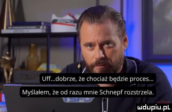 s uff d brze że chociaz będzie proces myślałem że od razu mnie schnepf rozstrzela. l