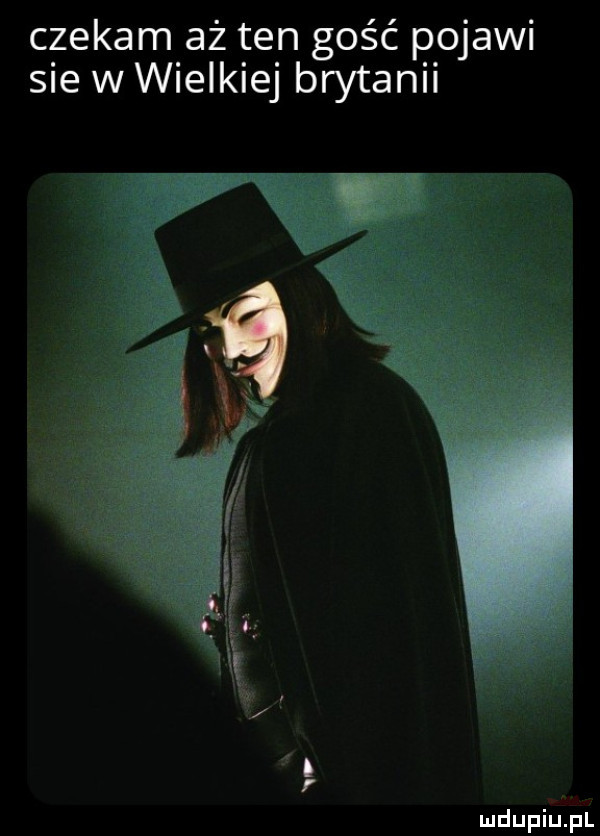 czekam aż ten gość pojawi sie w wielkiej brytanii