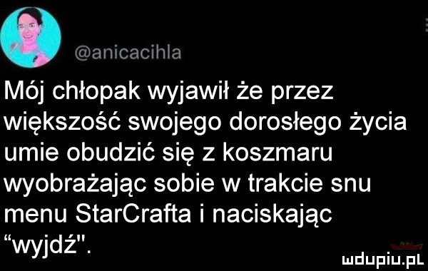 ó mamcacima mój chłopak wyjawił że przez większość swojego dorosłego życia umie obudzić się z koszmaru wyobrażając sobie w trakcie snu menu starcrafta i naciskając wade