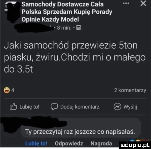 samochody dostawcze cala x polska sprzedam kupię porady opinie każdy model   mln. jaki samochód przewiezie sion piasku żwiru chodzi mi o małego do    t     komentarzy lubręto d dodaj komentarz wyślu ty przeczytaj raz jeszcze co napisałaś. lubnia odpowiedz nagroda ęęłfl