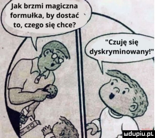 jak brzmi magiczna formułka by dostać to czego się chce czuję się dyskryminowany
