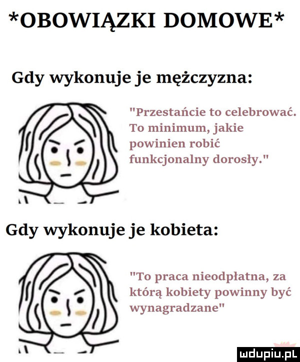 obowiązki domowe gdy wykonuje je mężczyzna przestańcie to celebrować. to minimum jakie i powinien robić funkcjonalny dorosly d gdy wykonuje je kobieta to praca nieodpłatna za i którą kobiety powinny być wynagradzanie