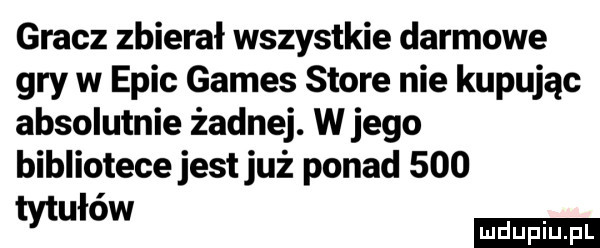 gracz zbierał wszystkie darmowe gry w eric gates store nie kupując absolutnie żadnej. w jego bibliotece jest już ponad     mam