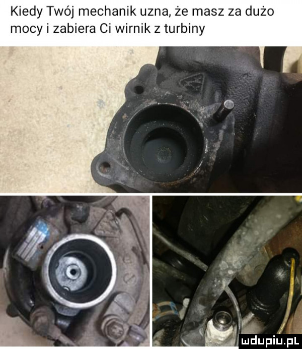 kiedy twój mechanik uzna że masz za dużo mocy i zabiera ci wirnik z turbiny