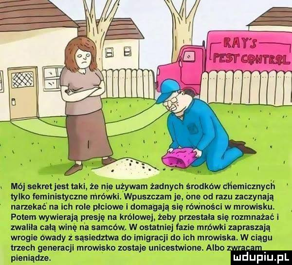 m  sekrellasuakl. że nie uzywam żadnych środków dnemicznycń tylko łeministyczne wirówki. wpuszczam js bla od razu zaczynają narzekać n ch role plciowe i domagają się róviności w mrowisku. potem wwa adą pyesjg na królowej żeby przestała się rozmnażać i zwalila całą winę na samców w ostatniej azia mrówki zapraszaja wrogie owady sąsiedztwa do imigracji do ich mrowiska w ciągu trzech generacji mrowisko zoslzia uniceslwinne. albo