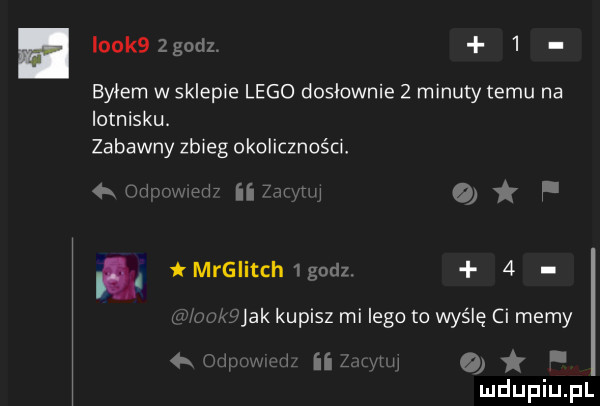 lookbzgodz.   byłem w sklepie lego dosłownie   minuty temu na lotnisku. zabawny zbieg okolicznościł  . cm. mad ii mm   f   mrglitch godz.   ui r uukf jak kupisz mi lego to wyślę ci mamy   mm w ii w o