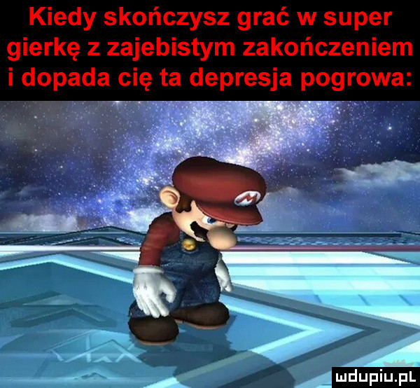 kiedy skończysz grać w super gierkę z zajebistym zakończeniem i dopada cię ta depresja pomrowa