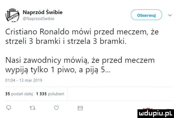 xl obserwuj cristiano ronaldo mówi przed meczem że strzeli   bramki i strzela   bramki. nasi zawodnicy mówią że przed meczem wypiją tylko   piwo a piją  . u my w    i m      m ner c d j e