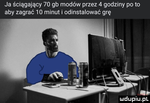ja ściągający    gb modów przez   godziny pęto aby zagrać    minut i odinstalować grę i