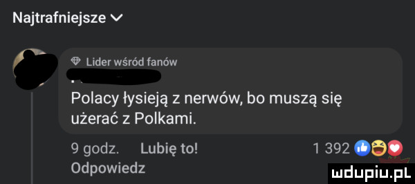 najtrafniejsze v  . v lider wśród fanów polacy łysieją z nerwów bo muszą się użerać z polkami.   godz. lubię to        . odpowiedz