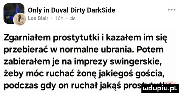 orly in duval dirty darkside zgarniałem prostytutki i kazałem im się przebierać w normalne ubrania. potem zabierałem je na imprezy swingerskie żeby móc ruchać żonę jakiegoś gościa podczas gdy on ruchał jakąś prom