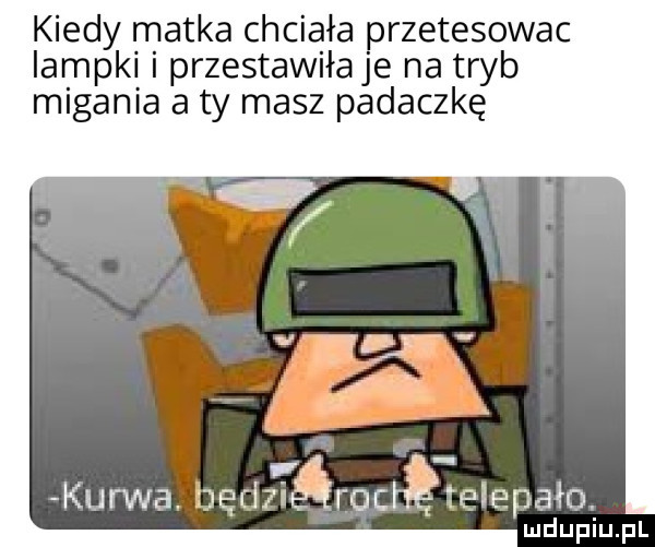 kiedy matka chciała przetesowac lampki i przestawiłaje na tryb migania a ty masz padaczkę kurwa jędiiśrocił piapało ludupiu. pl