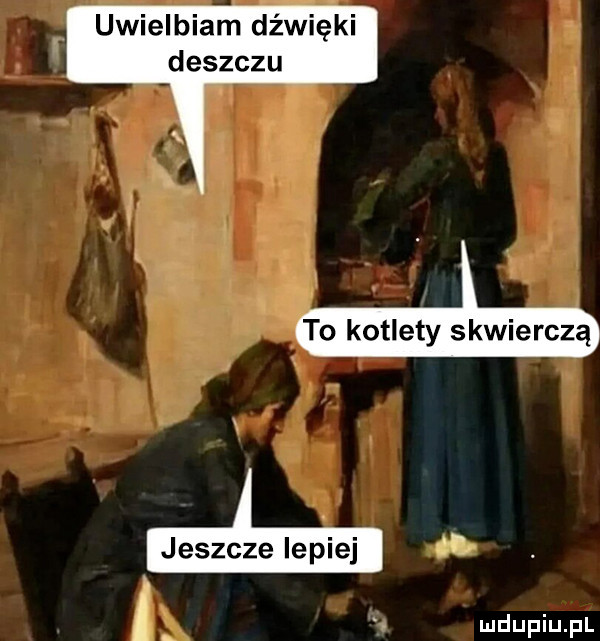 uwielbiam dźwięki deszczu to kotlety skwierczą jeszcze lepiej